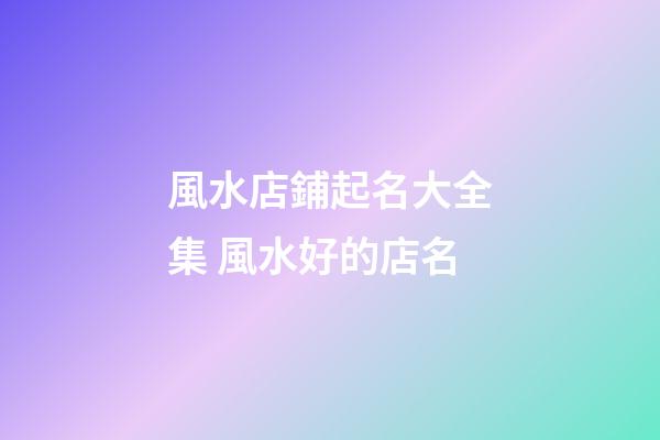 風水店鋪起名大全集 風水好的店名-第1張-店鋪起名-玄機派